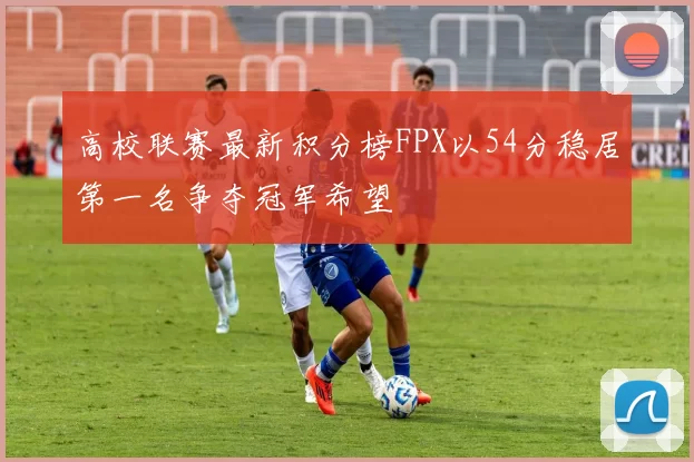 高校联赛最新积分榜FPX以54分稳居第一名争夺冠军希望