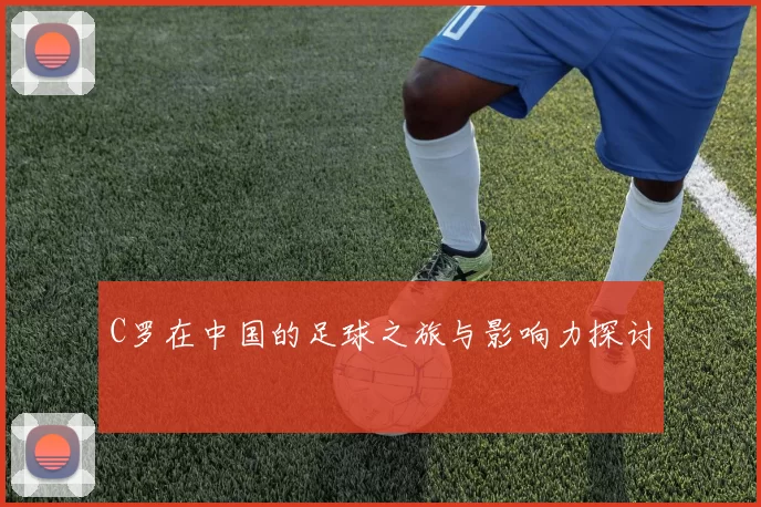 C罗在中国的足球之旅与影响力探讨