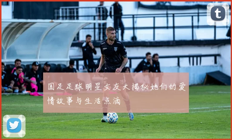 国足足球明星女友大揭秘她们的爱情故事与生活点滴