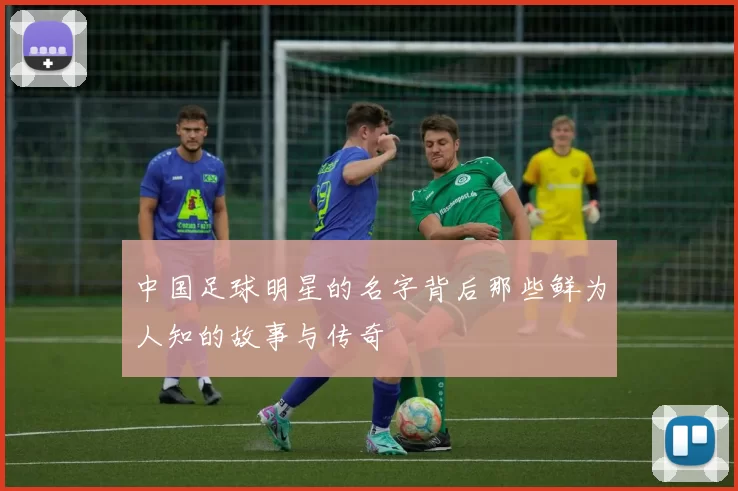 中国足球明星的名字背后那些鲜为人知的故事与传奇