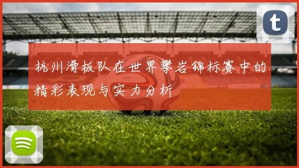 杭州滑板队在世界攀岩锦标赛中的精彩表现与实力分析