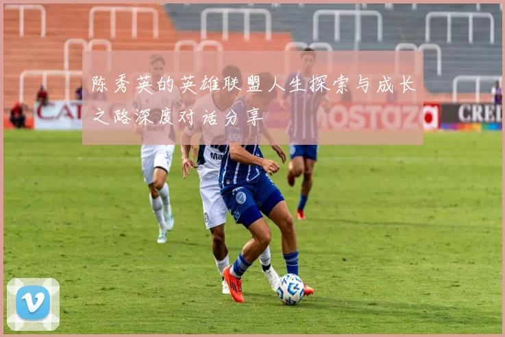 陈秀英的英雄联盟人生探索与成长之路深度对话分享