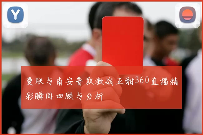 曼联与南安普敦激战正酣360直播精彩瞬间回顾与分析
