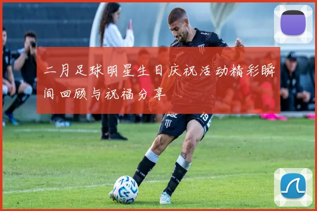 二月足球明星生日庆祝活动精彩瞬间回顾与祝福分享