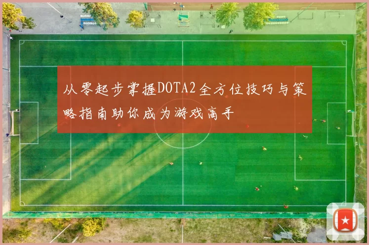 从零起步掌握DOTA2全方位技巧与策略指南助你成为游戏高手