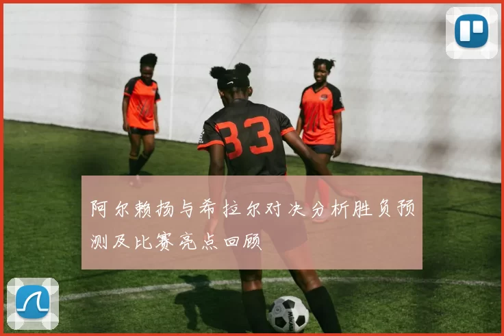 阿尔赖扬与希拉尔对决分析胜负预测及比赛亮点回顾