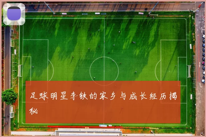 足球明星李铁的家乡与成长经历揭秘