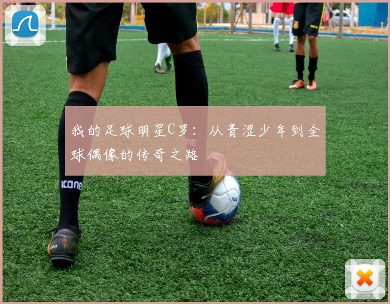我的足球明星C罗：从青涩少年到全球偶像的传奇之路