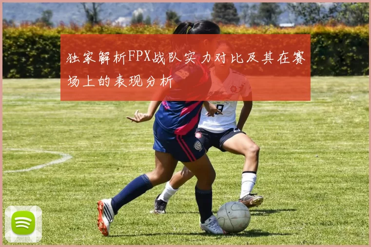 独家解析FPX战队实力对比及其在赛场上的表现分析