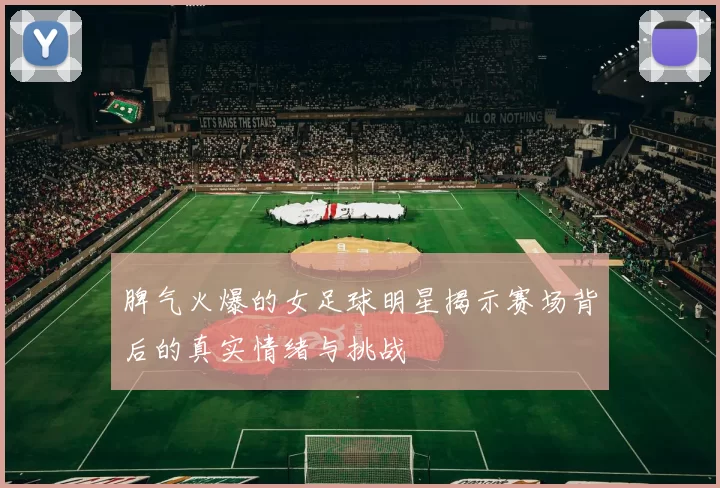 脾气火爆的女足球明星揭示赛场背后的真实情绪与挑战