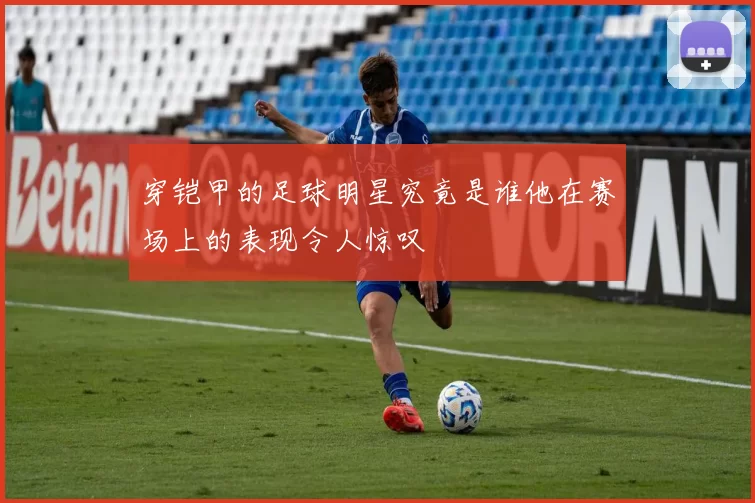 穿铠甲的足球明星究竟是谁他在赛场上的表现令人惊叹