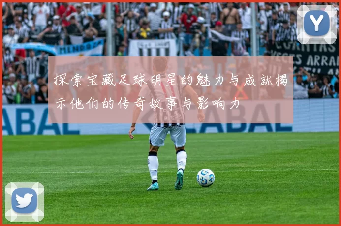 探索宝藏足球明星的魅力与成就揭示他们的传奇故事与影响力
