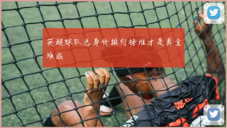 英超球队总身价排行榜谁才是真金堆成