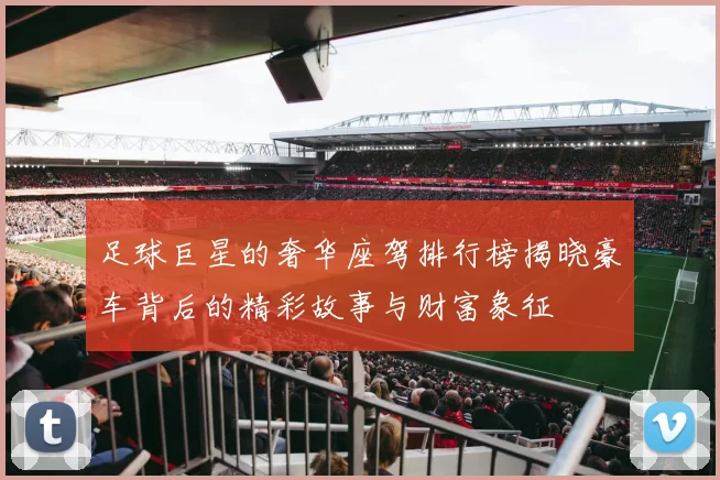 足球巨星的奢华座驾排行榜揭晓豪车背后的精彩故事与财富象征