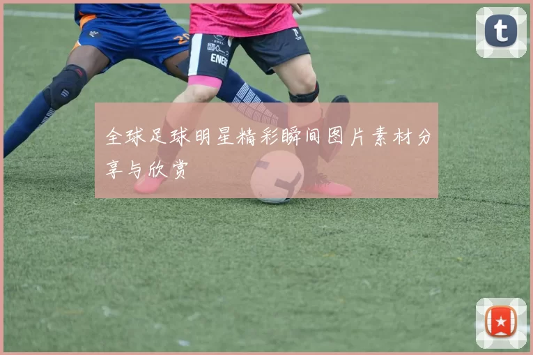 全球足球明星精彩瞬间图片素材分享与欣赏
