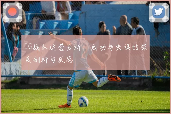 IG战队运营分析：成功与失误的深度剖析与反思
