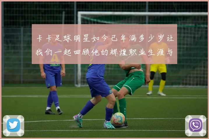 卡卡足球明星如今已年满多少岁让我们一起回顾他的辉煌职业生涯与成就