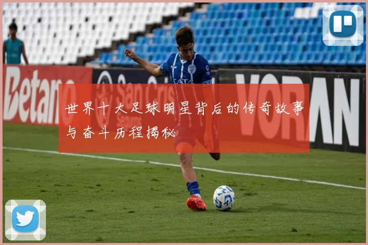 世界十大足球明星背后的传奇故事与奋斗历程揭秘