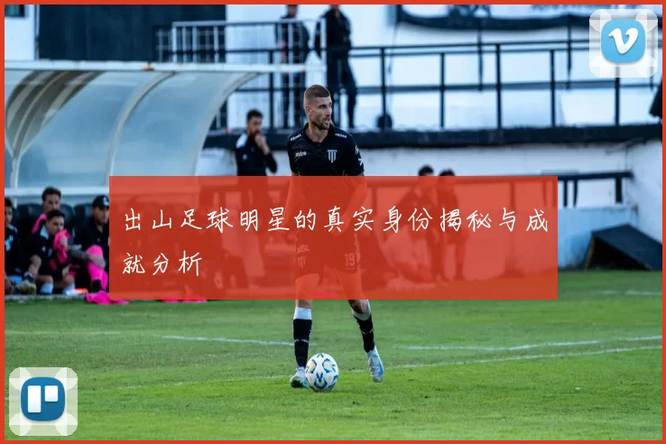 出山足球明星的真实身份揭秘与成就分析