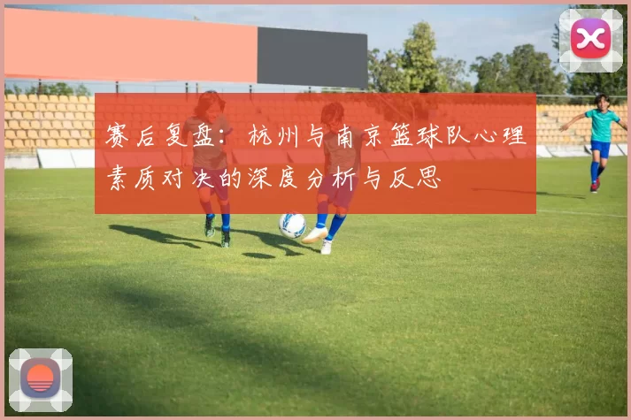 赛后复盘：杭州与南京篮球队心理素质对决的深度分析与反思