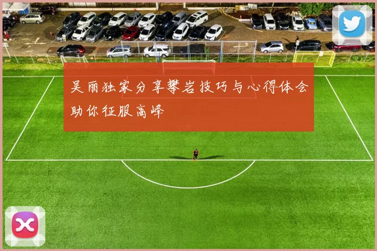 吴丽独家分享攀岩技巧与心得体会助你征服高峰