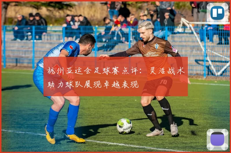 杭州亚运会足球赛点评：灵活战术助力球队展现卓越表现