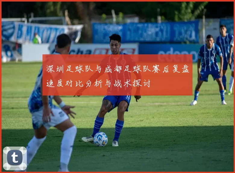 深圳足球队与成都足球队赛后复盘速度对比分析与战术探讨