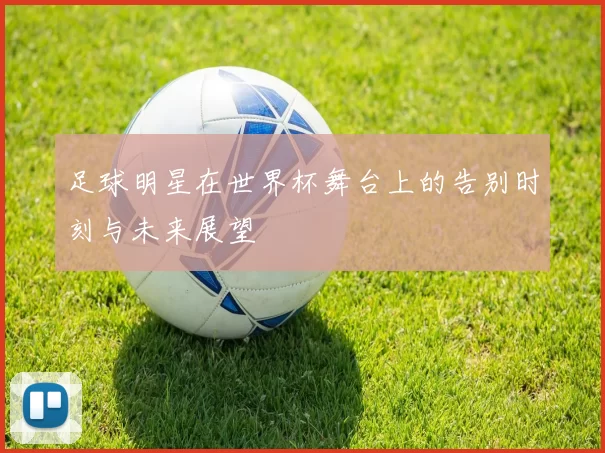 足球明星在世界杯舞台上的告别时刻与未来展望