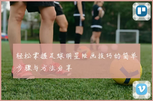 轻松掌握足球明星绘画技巧的简单步骤与方法分享