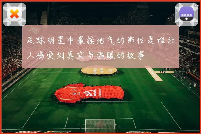 足球明星中最接地气的那位是谁让人感受到真实与温暖的故事