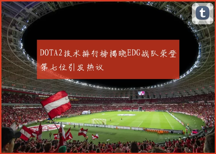 DOTA2技术排行榜揭晓EDG战队荣登第七位引发热议