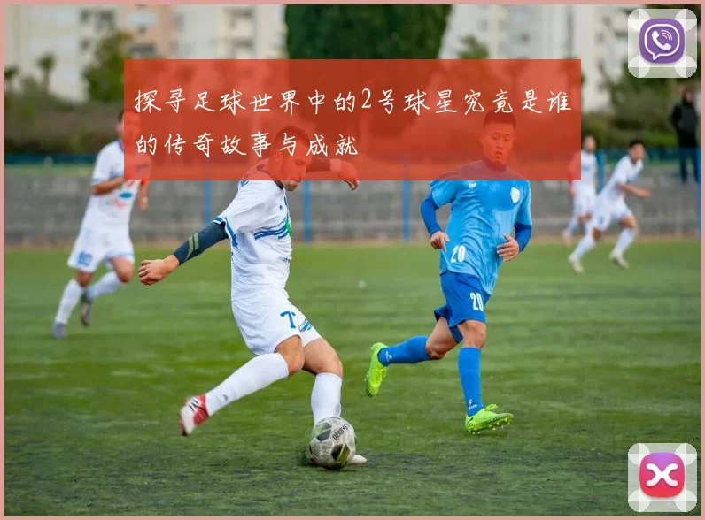 探寻足球世界中的2号球星究竟是谁的传奇故事与成就