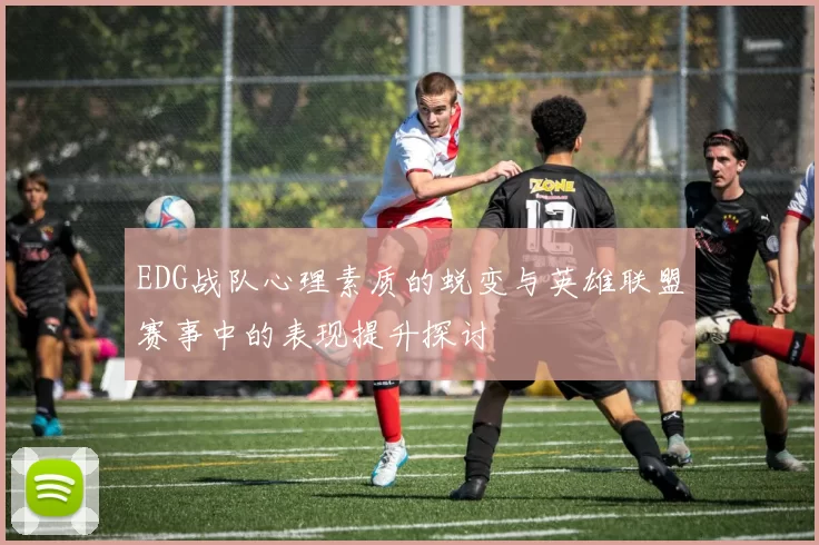 EDG战队心理素质的蜕变与英雄联盟赛事中的表现提升探讨