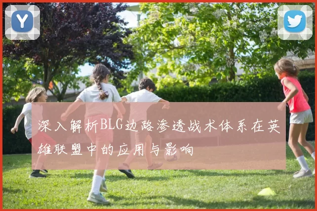 深入解析BLG边路渗透战术体系在英雄联盟中的应用与影响