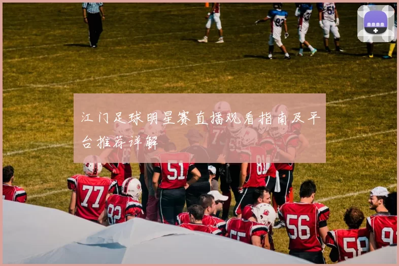 江门足球明星赛直播观看指南及平台推荐详解