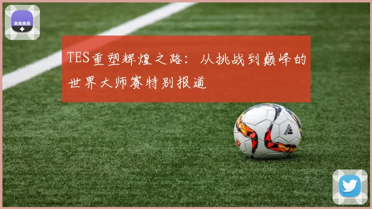 TES重塑辉煌之路：从挑战到巅峰的世界大师赛特别报道