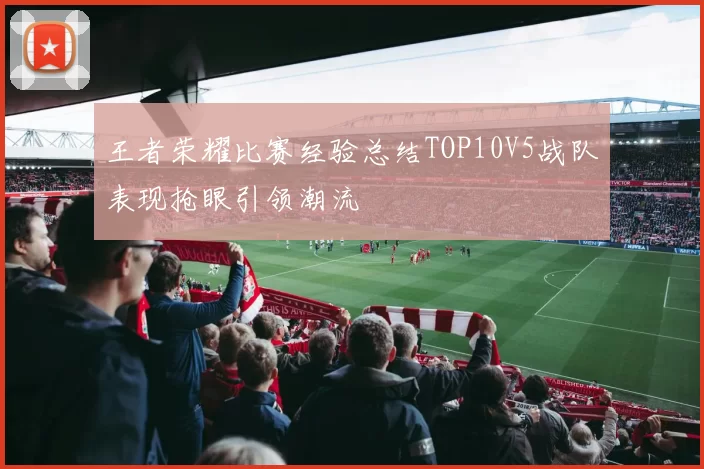 王者荣耀比赛经验总结TOP10V5战队表现抢眼引领潮流