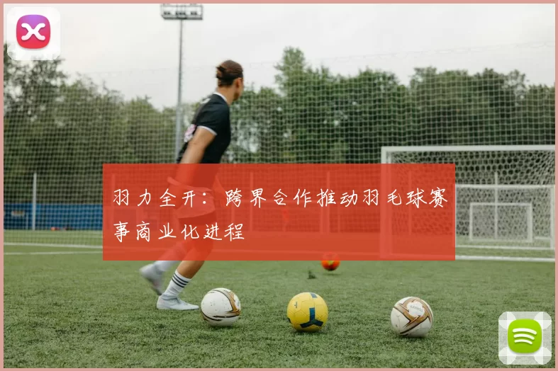 羽力全开：跨界合作推动羽毛球赛事商业化进程