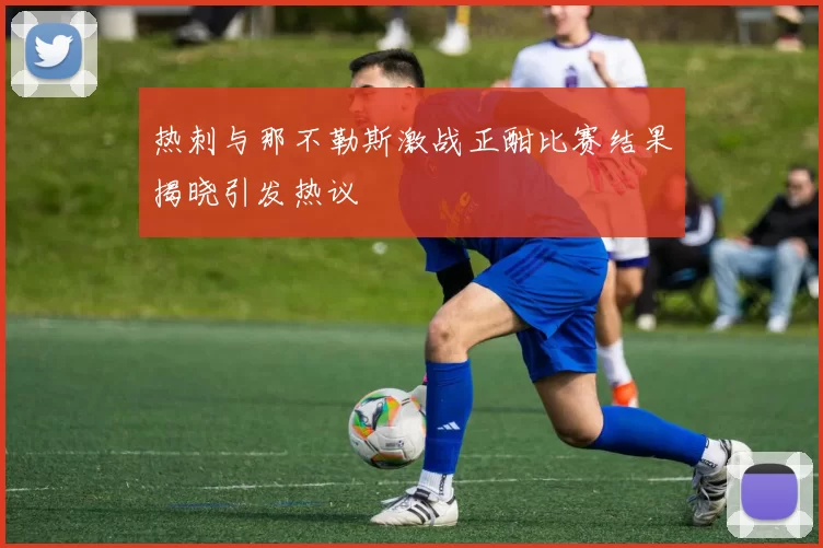 热刺与那不勒斯激战正酣比赛结果揭晓引发热议