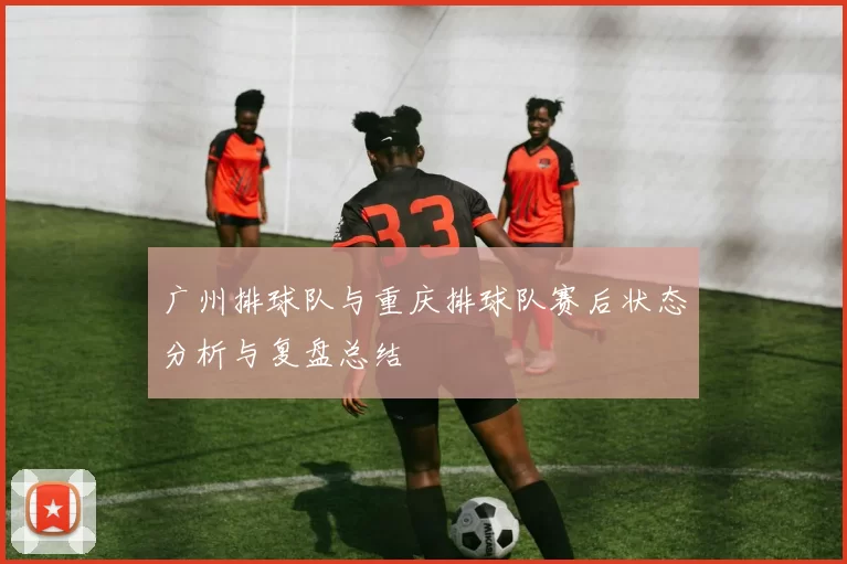 广州排球队与重庆排球队赛后状态分析与复盘总结