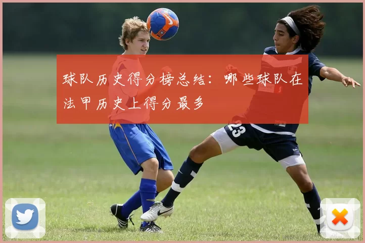 球队历史得分榜总结：哪些球队在法甲历史上得分最多