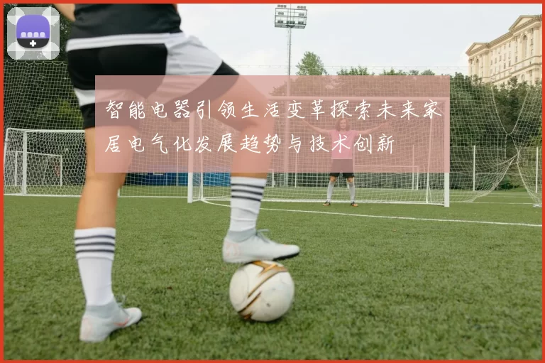 智能电器引领生活变革探索未来家居电气化发展趋势与技术创新