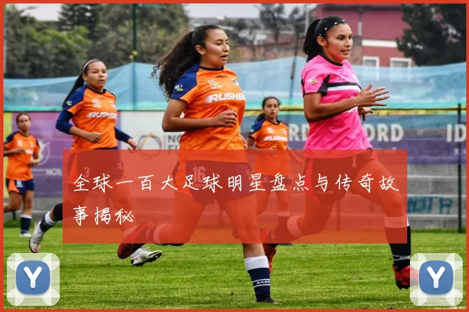 全球一百大足球明星盘点与传奇故事揭秘