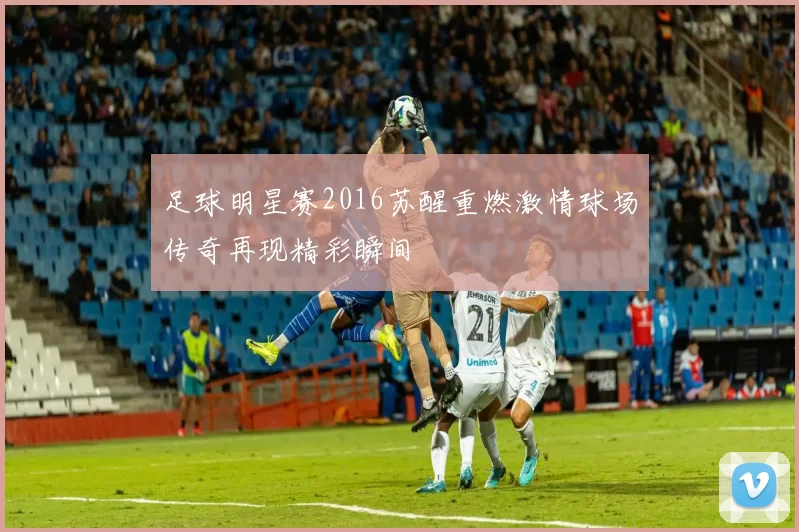 足球明星赛2016苏醒重燃激情球场传奇再现精彩瞬间
