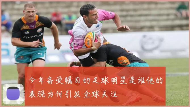 今年备受瞩目的足球明星是谁他的表现为何引发全球关注