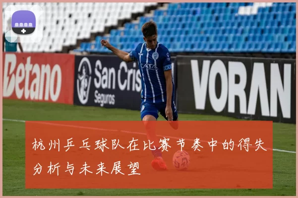 杭州乒乓球队在比赛节奏中的得失分析与未来展望