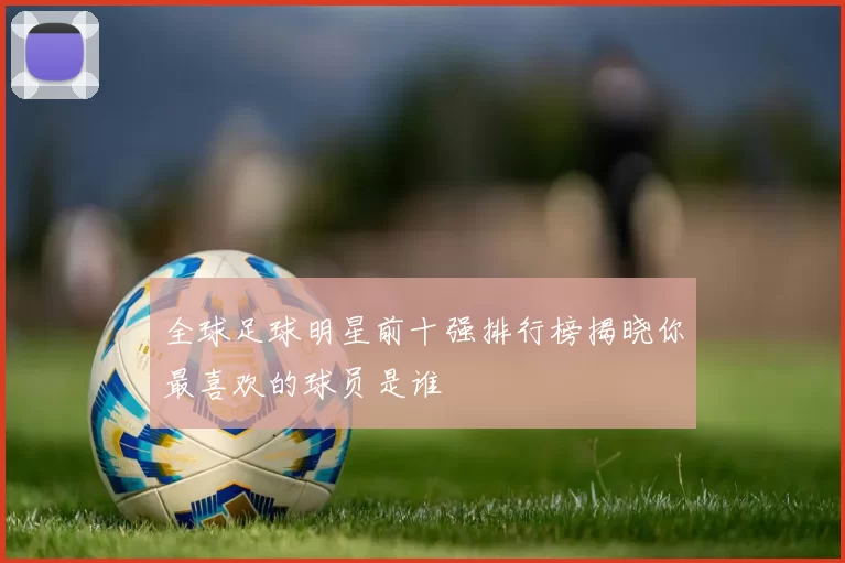 全球足球明星前十强排行榜揭晓你最喜欢的球员是谁