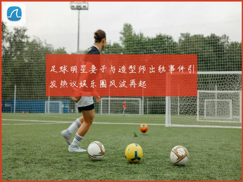 足球明星妻子与造型师出轨事件引发热议娱乐圈风波再起