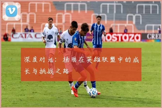深度对话：杨丽在英雄联盟中的成长与挑战之路