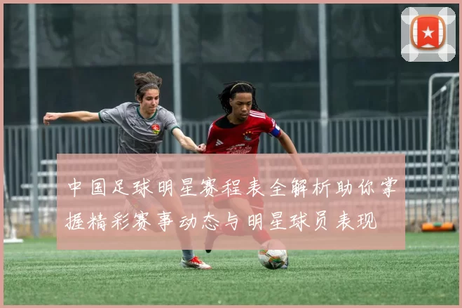 中国足球明星赛程表全解析助你掌握精彩赛事动态与明星球员表现